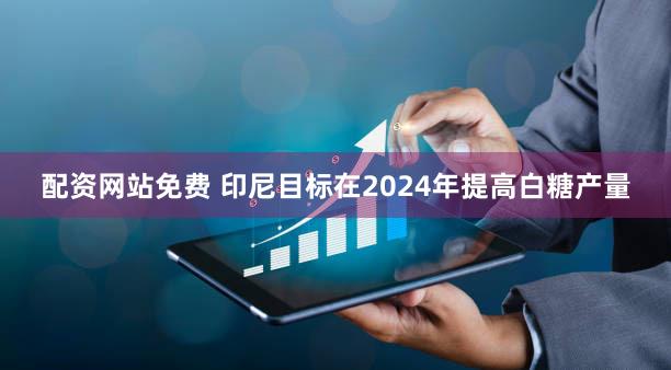 配资网站免费 印尼目标在2024年提高白糖产量