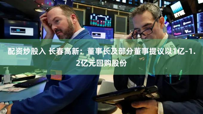 配资炒股入 长春高新：董事长及部分董事提议以1亿-1.2亿元回购股份