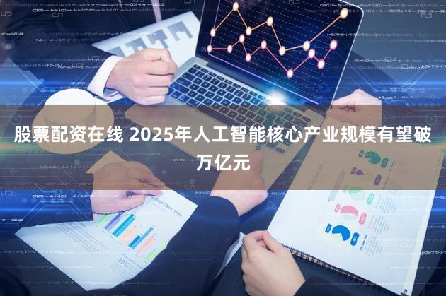 股票配资在线 2025年人工智能核心产业规模有望破万亿元