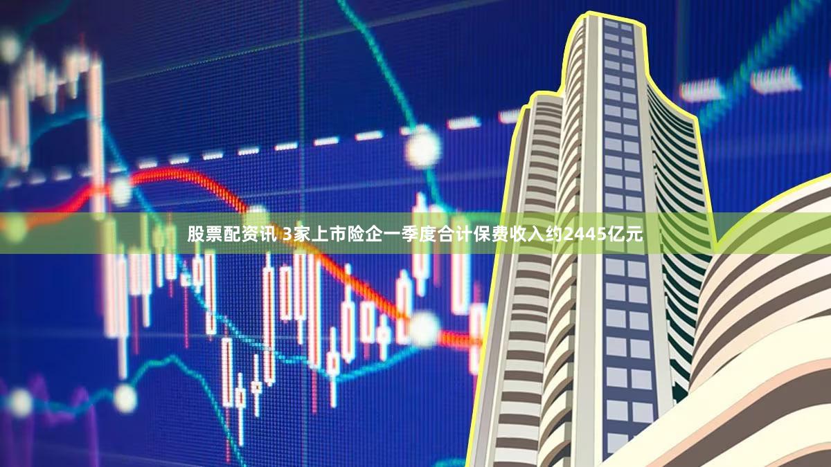 股票配资讯 3家上市险企一季度合计保费收入约2445亿元