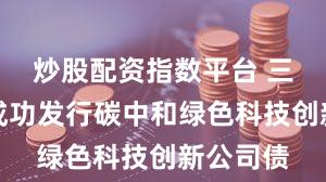 炒股配资指数平台 三峡集团成功发行碳中和绿色科技创新公司债