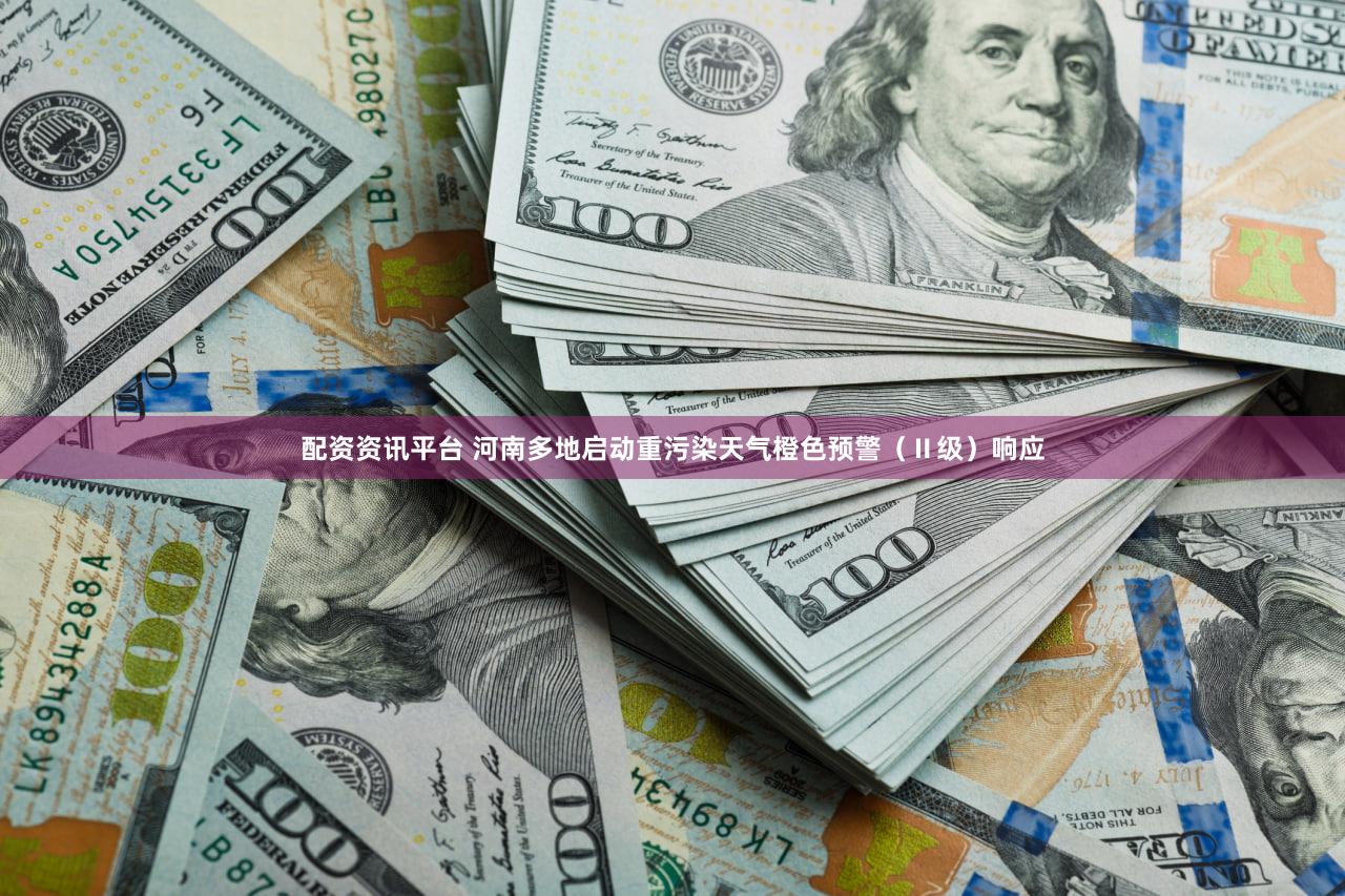 配资资讯平台 河南多地启动重污染天气橙色预警（Ⅱ级）响应