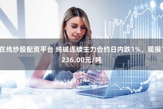 在线炒股配资平台 纯碱连续主力合约日内跌1%，现报1236.00元/吨