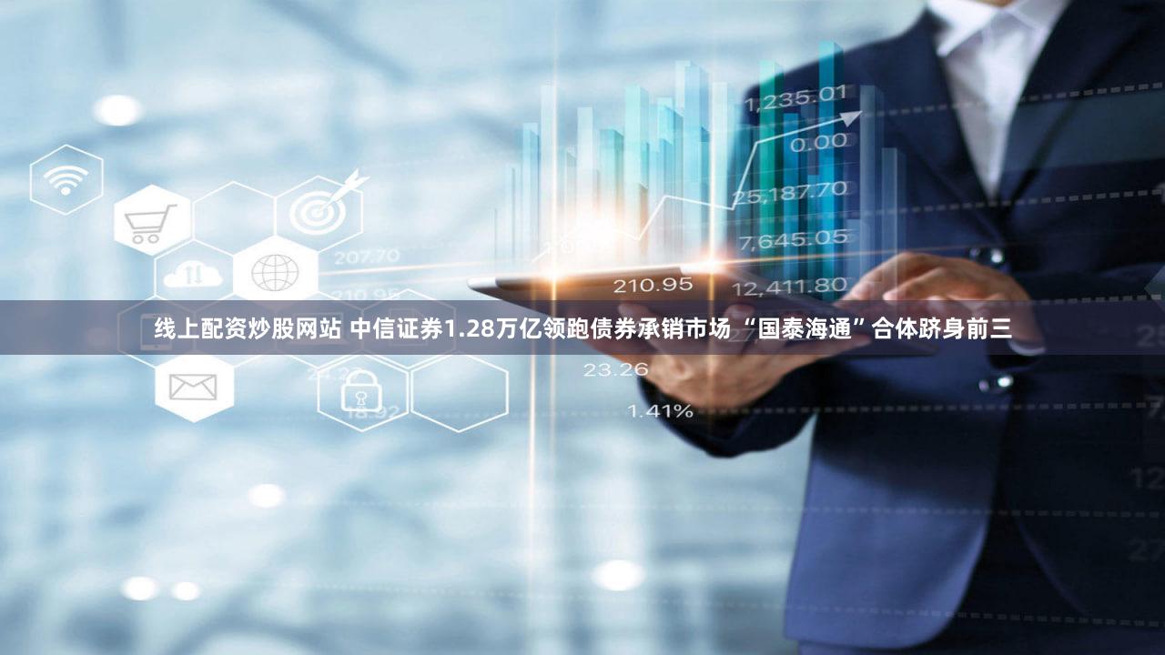 线上配资炒股网站 中信证券1.28万亿领跑债券承销市场 “国泰海通”合体跻身前三