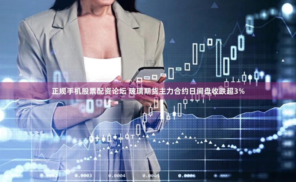 正规手机股票配资论坛 玻璃期货主力合约日间盘收跌超3%