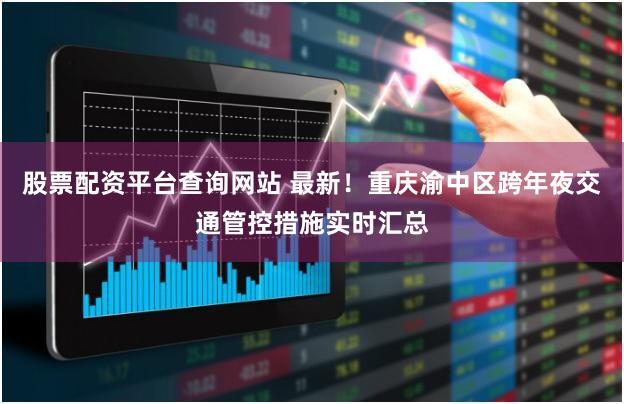 股票配资平台查询网站 最新!重庆渝中区跨年夜交通管控措施实时汇总