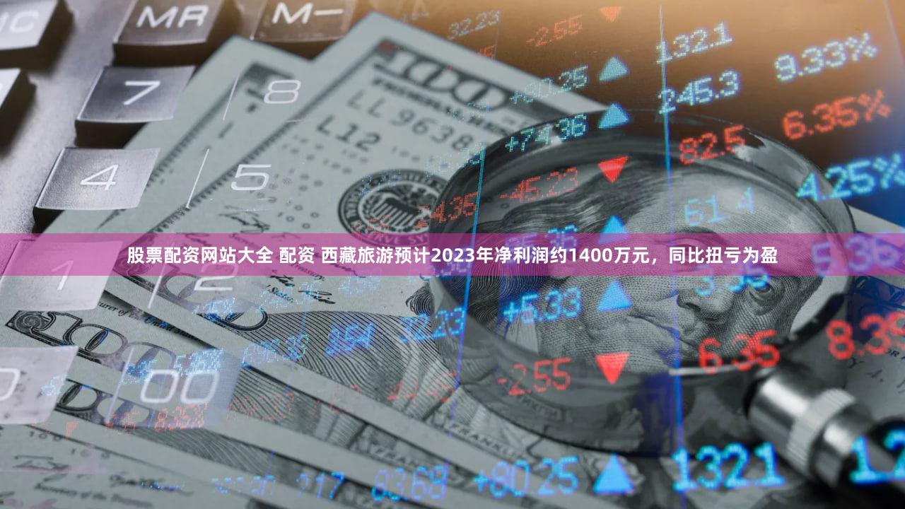 股票配资网站大全 配资 西藏旅游预计2023年净利润约1400万元,同比扭亏为盈