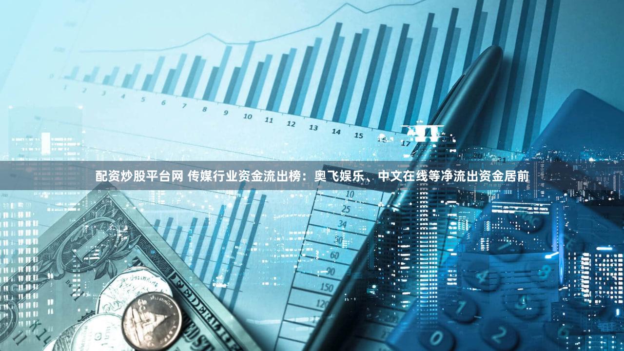 配资炒股平台网 传媒行业资金流出榜:奥飞娱乐、中文在线等净流出资金居前