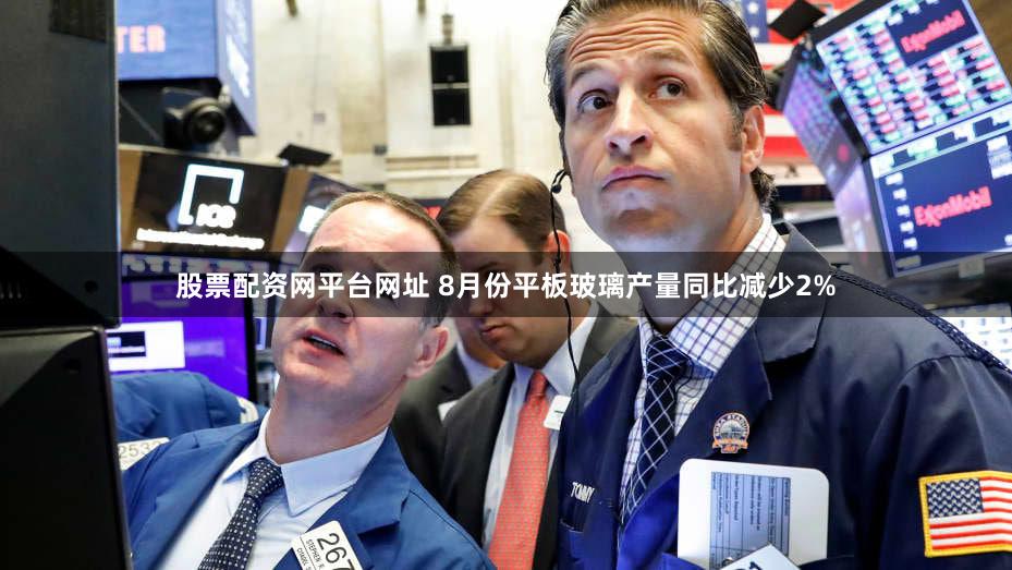 股票配资网平台网址 8月份平板玻璃产量同比减少2%