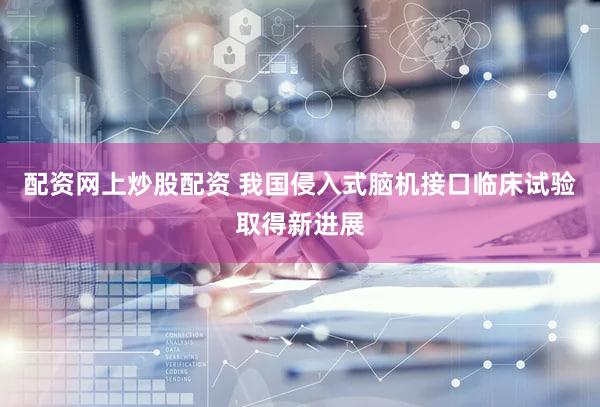 配资网上炒股配资 我国侵入式脑机接口临床试验取得新进展