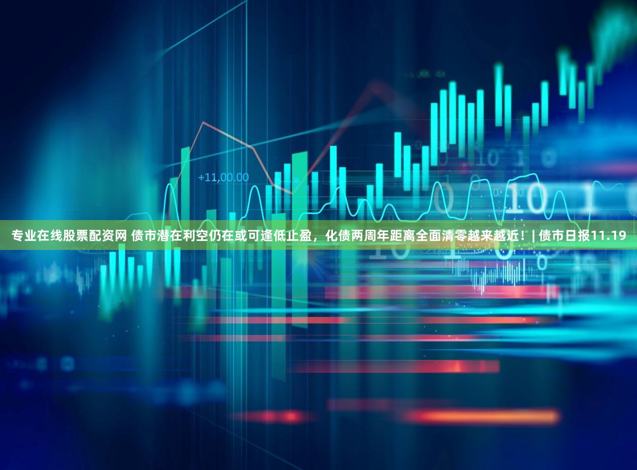专业在线股票配资网 债市潜在利空仍在或可逢低止盈,化债两周年距离全面清零越来越近!| 债市日报11.19