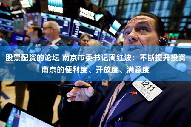 股票配资的论坛 南京市委书记周红波：不断提升投资南京的便利度、开放度、满意度