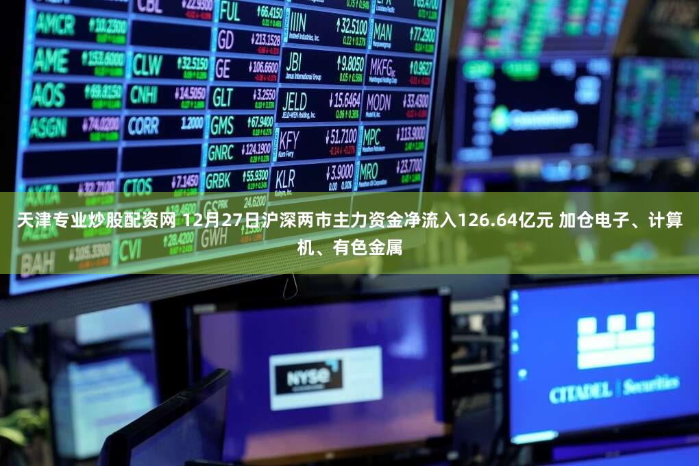 天津专业炒股配资网 12月27日沪深两市主力资金净流入126.64亿元 加仓电子、计算机、有色金属