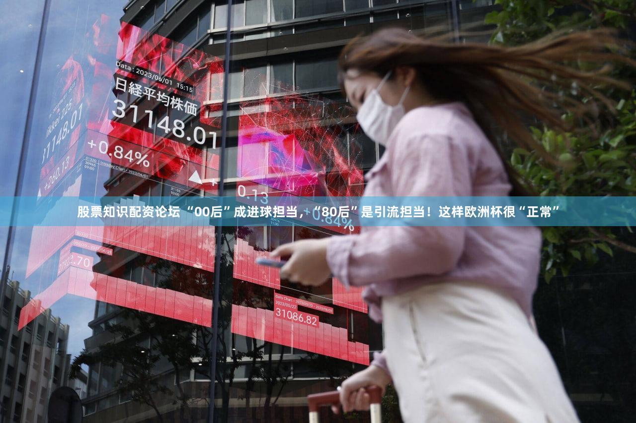 股票知识配资论坛 “00后”成进球担当，“80后”是引流担当！这样欧洲杯很“正常”