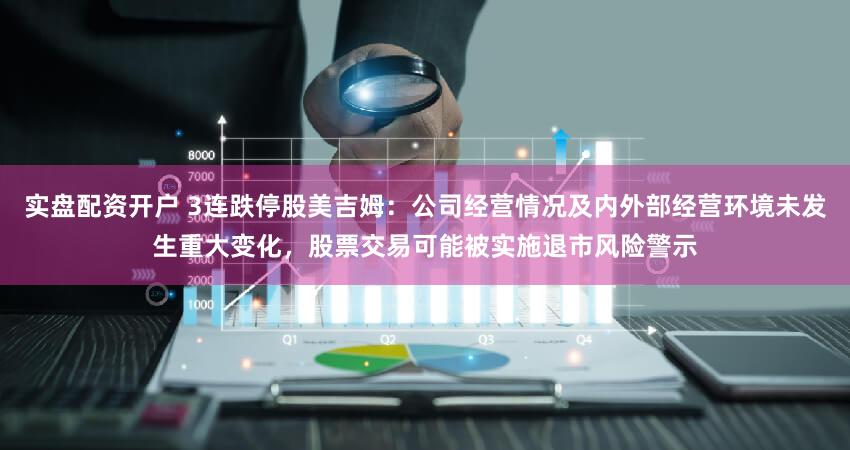 实盘配资开户 3连跌停股美吉姆:公司经营情况及内外部经营环境未发生重大变化,股票交易可能被实施退市风险警示