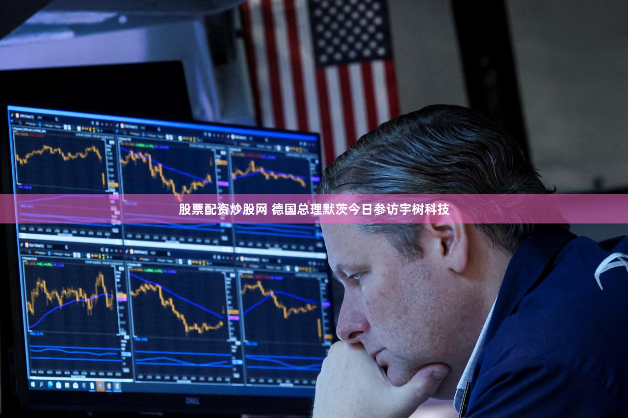 股票配资炒股网 德国总理默茨今日参访宇树科技