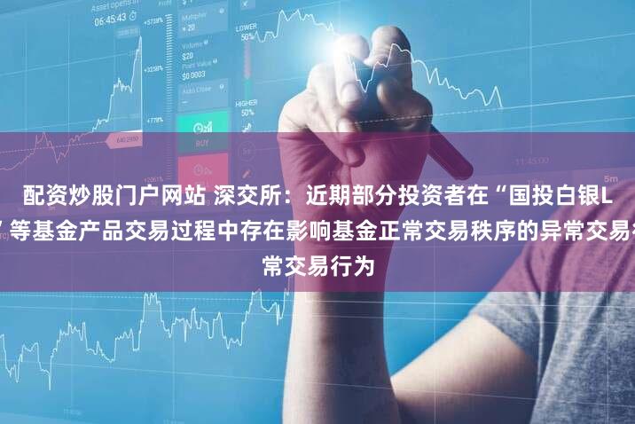 配资炒股门户网站 深交所：近期部分投资者在“国投白银LOF”等基金产品交易过程中存在影响基金正常交易秩序的异常交易行为