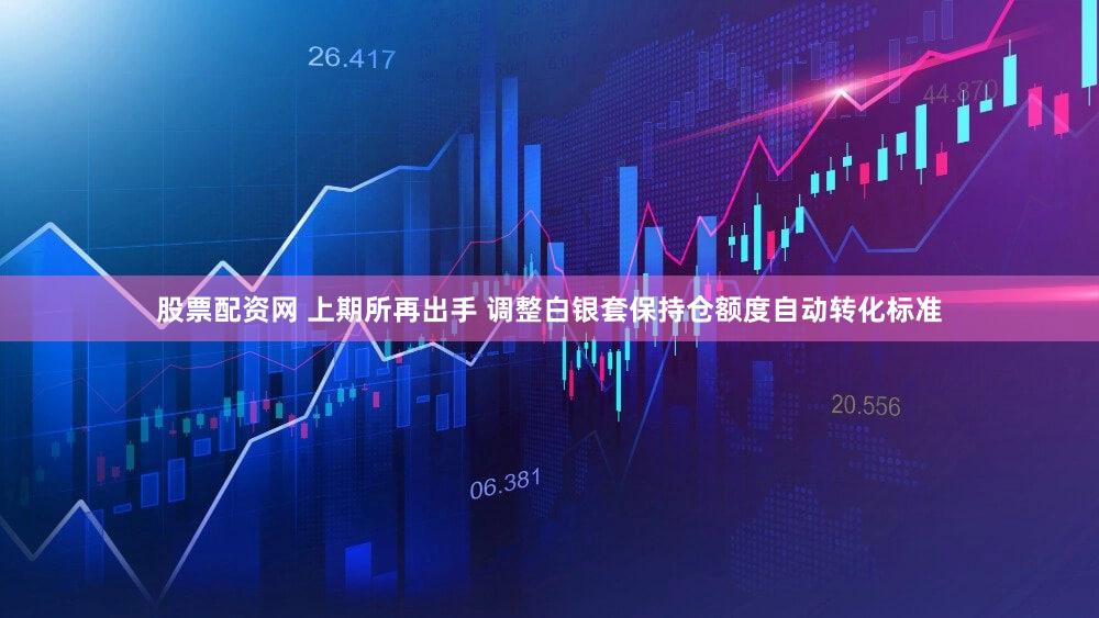 股票配资网 上期所再出手 调整白银套保持仓额度自动转化标准