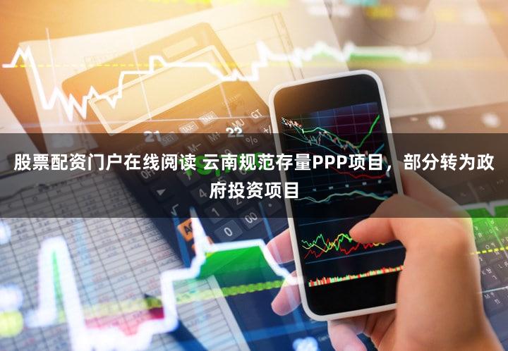 股票配资门户在线阅读 云南规范存量PPP项目,部分转为政府投资项目