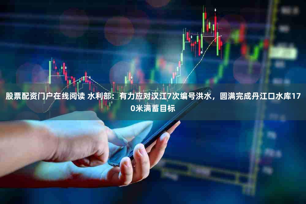 股票配资门户在线阅读 水利部：有力应对汉江7次编号洪水，圆满完成丹江口水库170米满蓄目标