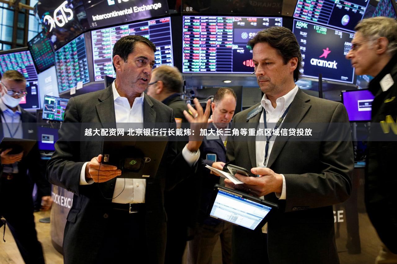 越大配资网 北京银行行长戴炜：加大长三角等重点区域信贷投放