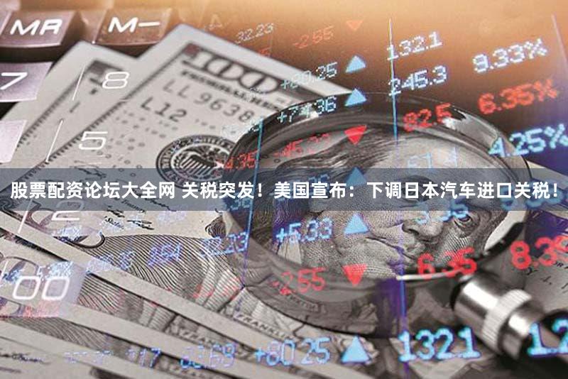 股票配资论坛大全网 关税突发!美国宣布:下调日本汽车进口关税!