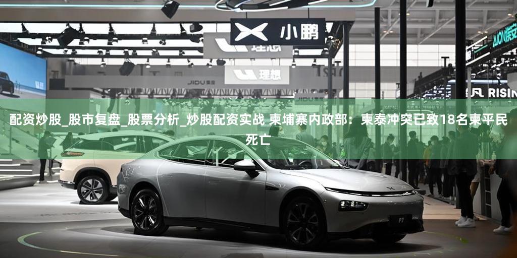 配资炒股_股市复盘_股票分析_炒股配资实战 柬埔寨内政部：柬泰冲突已致18名柬平民死亡