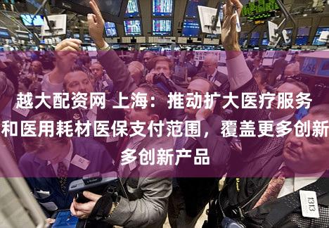 越大配资网 上海：推动扩大医疗服务项目和医用耗材医保支付范围，覆盖更多创新产品