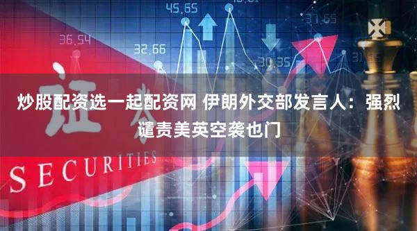 炒股配资选一起配资网 伊朗外交部发言人：强烈谴责美英空袭也门