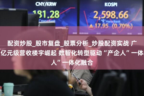 配资炒股_股市复盘_股票分析_炒股配资实战 广州千座亿元级营收楼宇崛起 数智化转型驱动“产企人”一体化融合