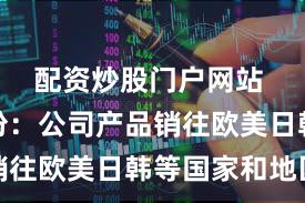 配资炒股门户网站 万润股份：公司产品销往欧美日韩等国家和地区