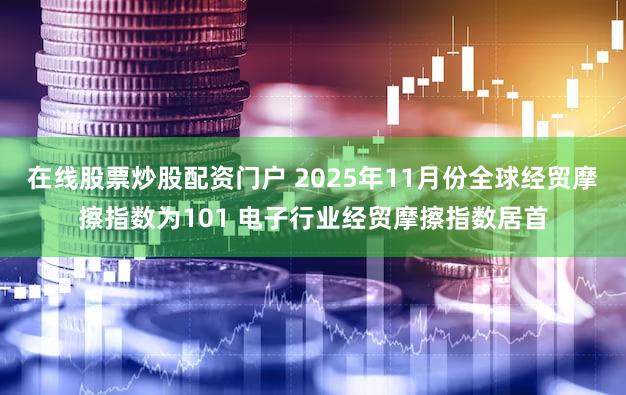 在线股票炒股配资门户 2025年11月份全球经贸摩擦指数为101 电子行业经贸摩擦指数居首