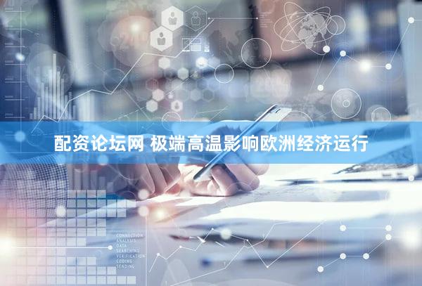 配资论坛网 极端高温影响欧洲经济运行