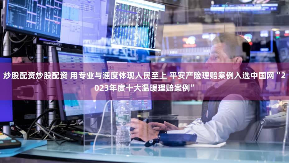 炒股配资炒股配资 用专业与速度体现人民至上 平安产险理赔案例入选中国网“2023年度十大温暖理赔案例”