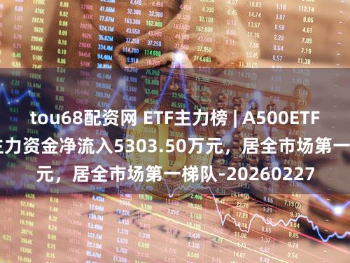 tou68配资网 ETF主力榜 | A500ETF嘉实(159351)主力资金净流入5303.50万元，居全市场第一梯队-20260227