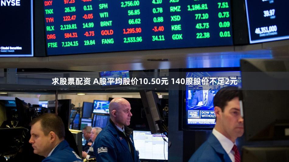 求股票配资 A股平均股价10.50元 140股股价不足2元