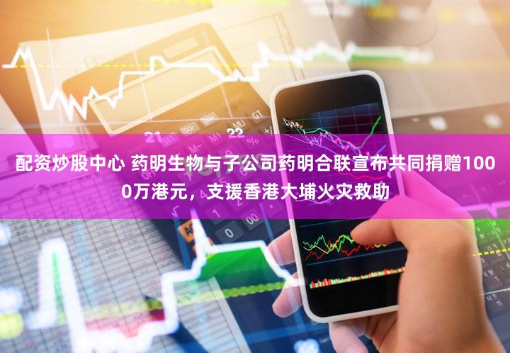 配资炒股中心 药明生物与子公司药明合联宣布共同捐赠1000万港元，支援香港大埔火灾救助