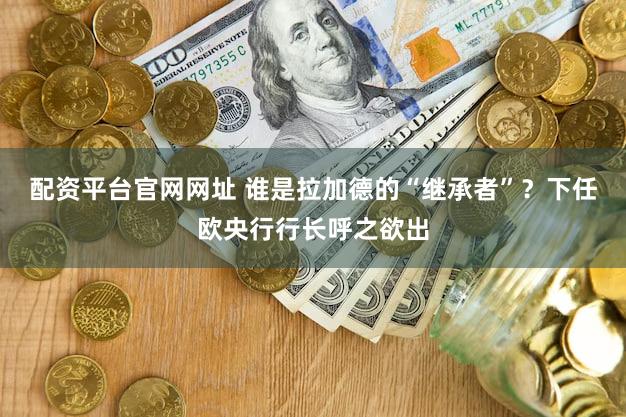 配资平台官网网址 谁是拉加德的“继承者”？下任欧央行行长呼之欲出