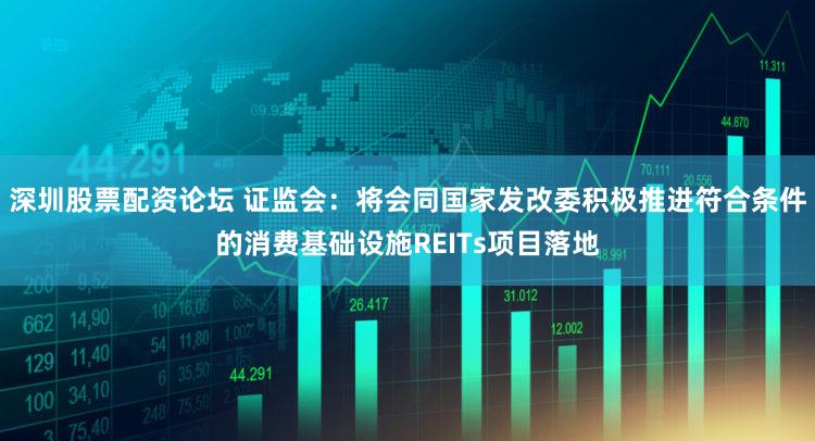 深圳股票配资论坛 证监会：将会同国家发改委积极推进符合条件的消费基础设施REITs项目落地