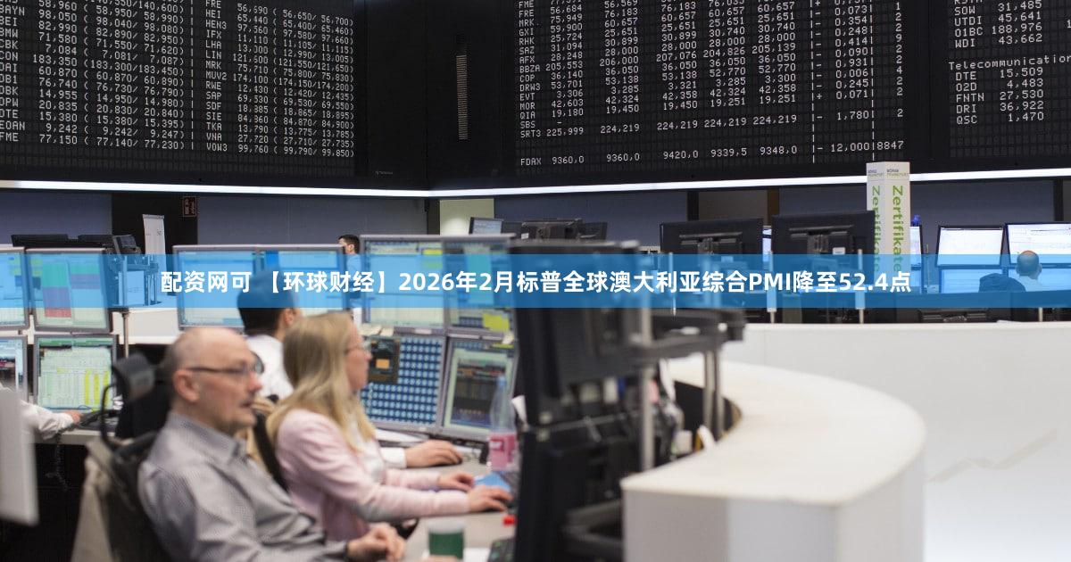 配资网可 【环球财经】2026年2月标普全球澳大利亚综合PMI降至52.4点