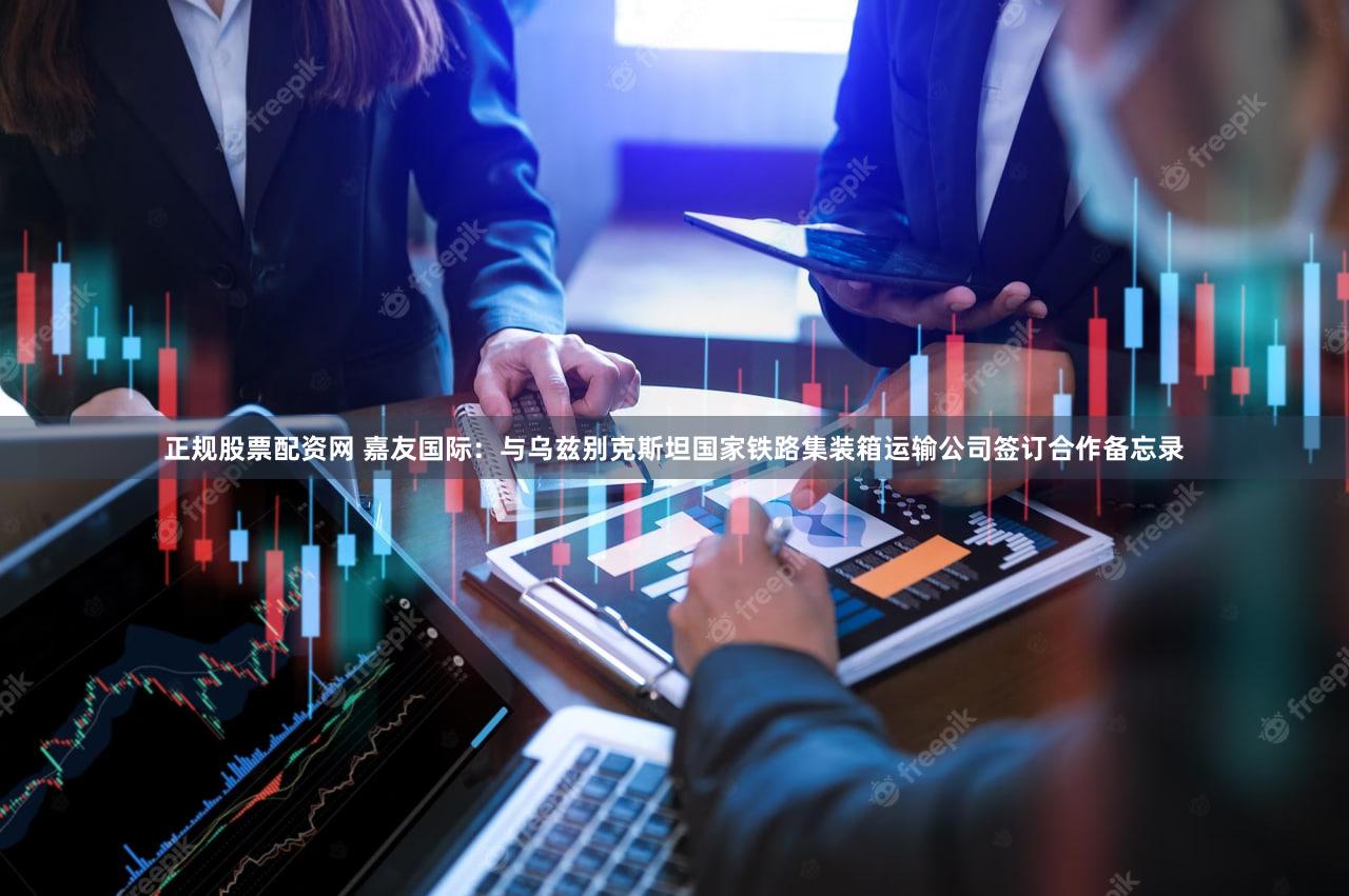 正规股票配资网 嘉友国际：与乌兹别克斯坦国家铁路集装箱运输公司签订合作备忘录