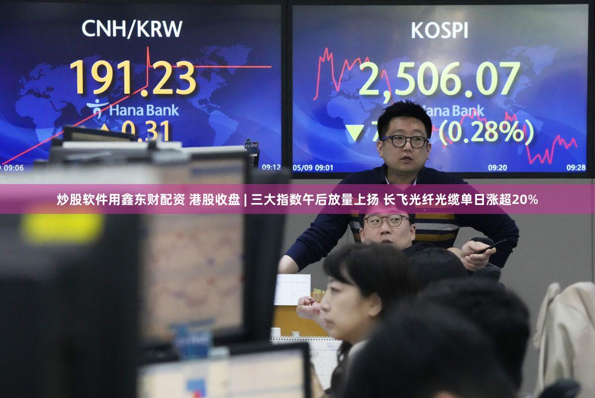 炒股软件用鑫东财配资 港股收盘 | 三大指数午后放量上扬 长飞光纤光缆单日涨超20%