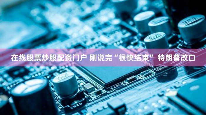 在线股票炒股配资门户 刚说完“很快结束” 特朗普改口