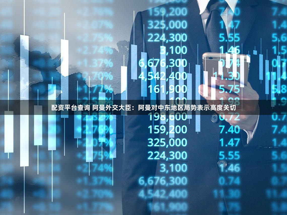 配资平台查询 阿曼外交大臣：阿曼对中东地区局势表示高度关切