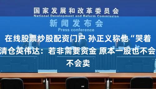 在线股票炒股配资门户 孙正义称他“哭着”清仓英伟达:若非需要资金 原本一股也不会卖