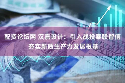 配资论坛网 汉嘉设计：引入战投泰联智信 夯实新质生产力发展根基