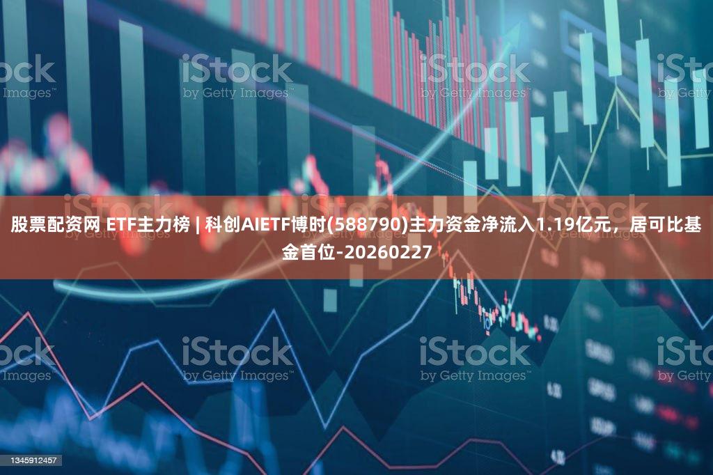 股票配资网 ETF主力榜 | 科创AIETF博时(588790)主力资金净流入1.19亿元，居可比基金首位-20260227