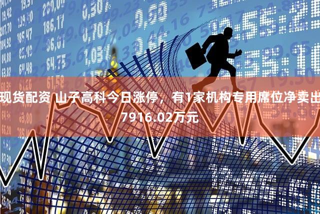 现货配资 山子高科今日涨停，有1家机构专用席位净卖出7916.02万元