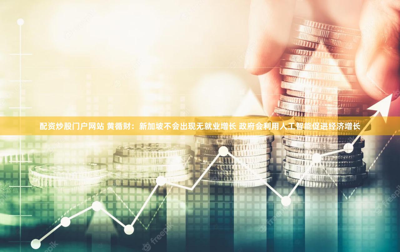配资炒股门户网站 黄循财：新加坡不会出现无就业增长 政府会利用人工智能促进经济增长