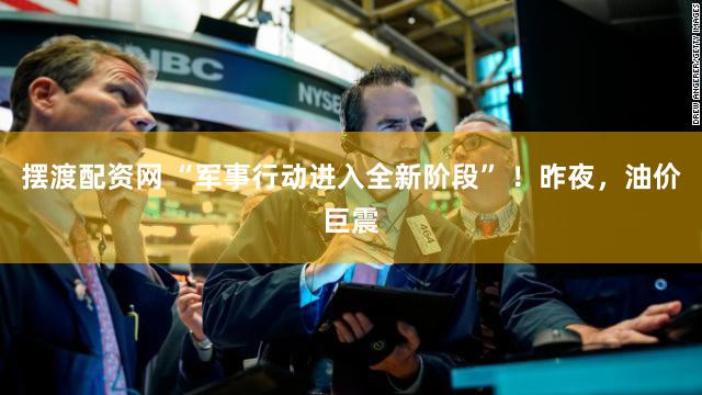 摆渡配资网 “军事行动进入全新阶段” ！昨夜，油价巨震
